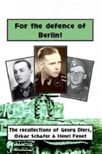 FOR THE DEFENCE OF BERLIN: THE RECOLLECTIONS OF GEORG DIERS, OSKAR SCHAFER AND H