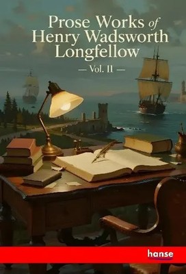 Prose Works of Henry Wadsworth Longfellow Vol. II Henry Wadsworth Longfellow