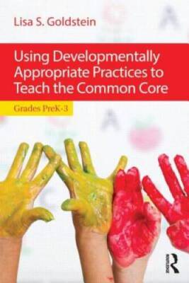 Using Developmentally Appropriate Practices to Teach the Common Core: Gra - GOOD