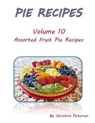 Pie Recipes Volume 10 Assorted Fruit Pie Recipes: Selection of Delicious Dessert