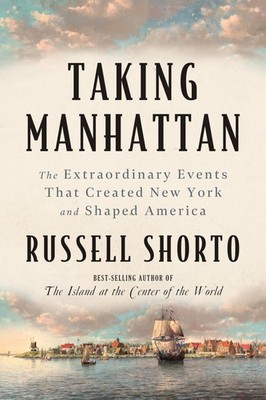 Taking Manhattan: The Extraordinary Events That Created New York and Shaped ...