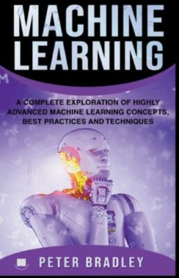 Machine Learning - A Complete Exploration of Highly Advanced Machine Learning...