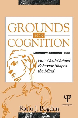 Grounds for Cognition How Goal-guided Behavior Shapes the Mind Radu J. Bogdan