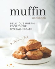Muffin Cookbook: Delicious Muffin Recipes for Overall Health by Stephanie ...