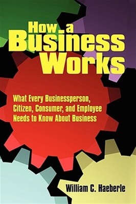 How a Business Works : What Every Businessperson, Citizen, Consumer, and Empl...