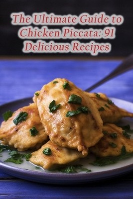 The Ultimate Guide to Chicken Piccata: 91 Delicious Recipes by The Juice Bar Nar