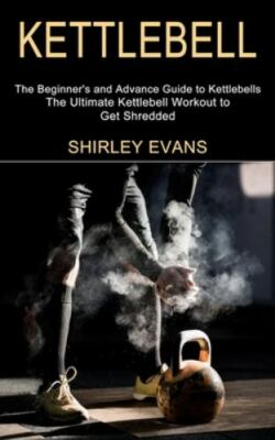 Kettlebell: The Ultimate Kettlebell Workout to Get Shredded (The Beginner's a...
