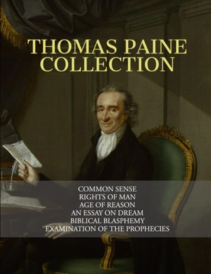 Thomas Paine Collection: Common Sense, Rights of Man, Age of Reason, An Essa...