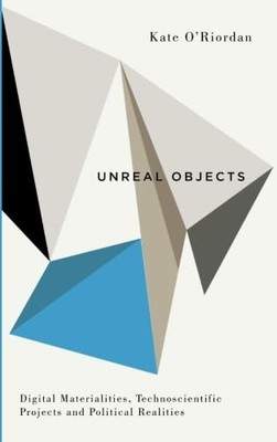 Unreal Objects: Digital Materialities, Technoscientific Projects