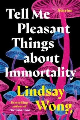 Tell Me Pleasant Things about Immortality: Stories by Wong, Lindsay