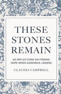 These Stones Remain: 60 Reflections on Finding Hope When Darkness Lingers by Cla