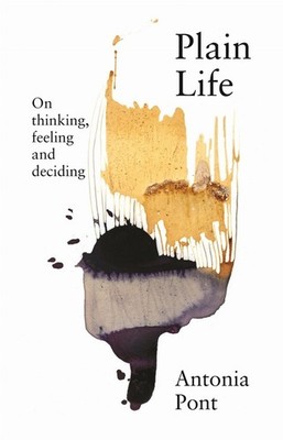 Plain Life: On Thinking, Feeling and Deciding by Antonia Pont Paperback Book