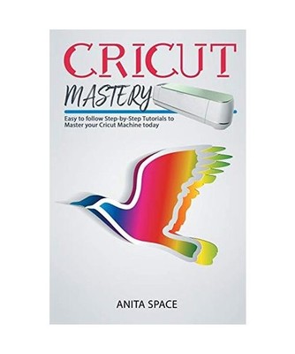 Cricut Mastery: Easy to follow Step-by-Step Tutorials to Master your CRICUT Mach
