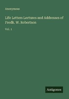 Life Letters Lectures And Addresses Of Fredk. W. Robertson Anonymous