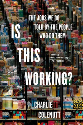 Is This Working? The Jobs We Do, Told by the People Who Do Them Charlie Colenutt