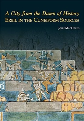 A City from the Dawn of History: Erbil in the Cuneiform Sources by MacGinnis
