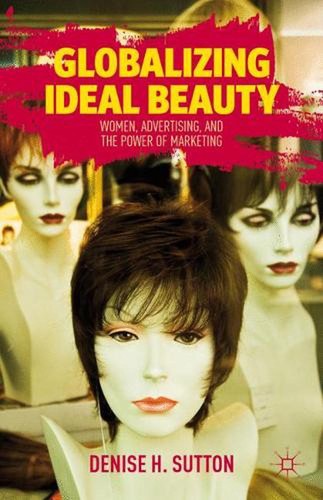 Globalizing Ideal Beauty: Women, Advertising, and the Power of Marketing by D. S