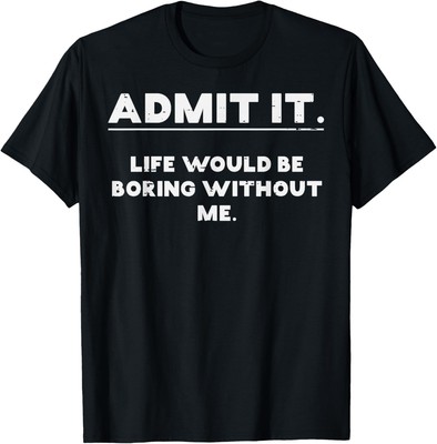 Admit It Life Boring Without Me Funny Saying Design Unisex T-Shirt