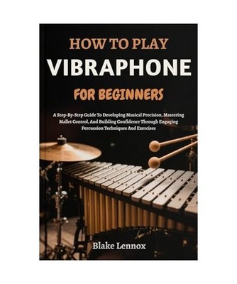 HOW TO PLAY VIBRAPHONE FOR BEGINNERS: A Step-By-Step Guide To Developing Musical