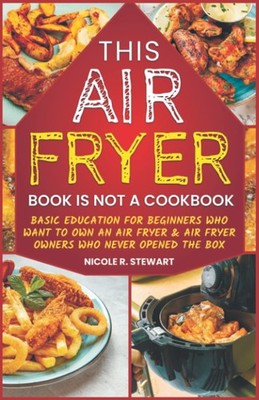 This Air Fryer Book Is Not a Cookbook: Basic Education for Beginners Who Wan...