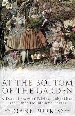 At the Bottom of the Garden: A Dark History of Fairies, Hobgoblins, Nymphs, ...
