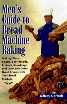 Men's Guide to Bread Machine Baking: Making Pizza, Bagels, Beer Bread,...