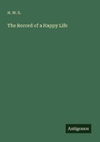 The Record Of A Happy Life H. W. S.
