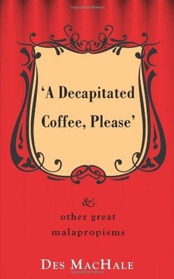 A Decapitated Coffee Please: And Other Great Malapropisms - Mrs. Malaprop
