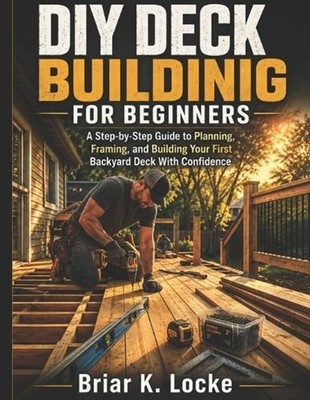 DIY Deck Building for Beginners: A Step-by-Step Guide to Planning, Framing, and 