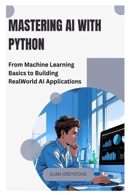 Mastering AI with Python: From Machine Learning Basics to Building Real World AI
