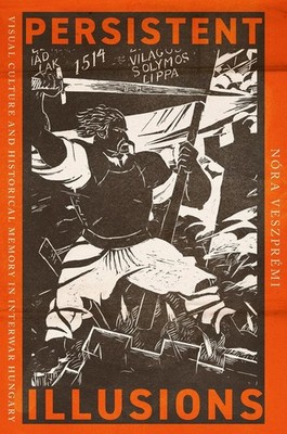 Persistent Illusions: Visual Culture and Historical Memory in Interwar Hungary b