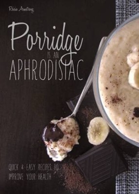 Porridge is an Aphrodisiac: Quick and Easy Recipes to Boost Your