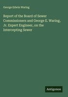 George Edwin Waring | Report Of The Board Of Sewer Commissioners And George...