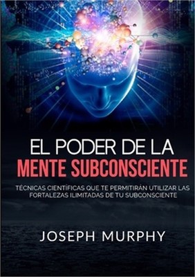 El Poder De La Mente Subconsciente - T�cnicas cient�ficas que te permitir�n util