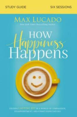 How Happiness Happens Study Guide: Finding Lasting Joy In A World Of Compar...