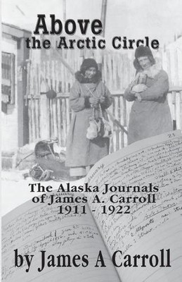 Above the Arctic Circle: The Alaska Journals of James A. Carroll by James A. Car