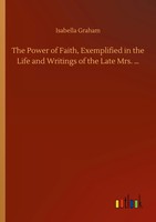 Isabella Graham | The Power Of Faith, Exemplified In The Life And Writings Of...