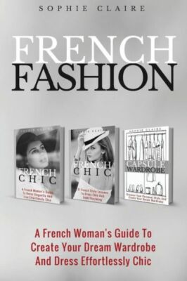French Fashion: A French Woman's Guide To Create Your Dream Wardrobe And Dr...