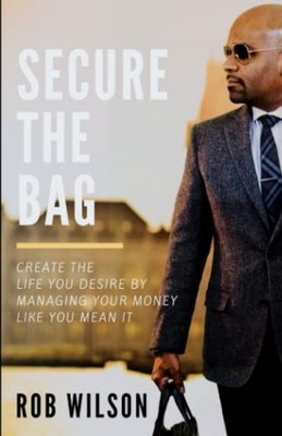 Secure the Bag: Create the life you desire by managing your money like you mean