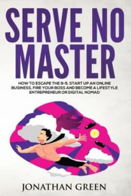 Serve No Master: How To Escape The 9-5, Start Up An Online Business, Fire Y...