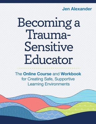 Becoming a Trauma-Sensitive Educator: The Online Course and Workbook for Creatin