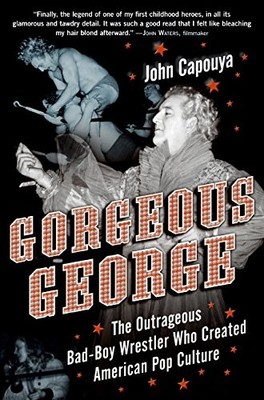 GORGEOUS GEORGE: THE OUTRAGEOUS BAD-BOY WRESTLER WHO By John Capouya - Hardcover