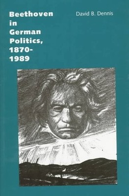 BEETHOVEN IN GERMAN POLITICS, 1870-1989 By Professor David B. Dennis - Hardcover