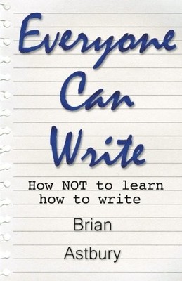 EVERYONE CAN WRITE: HOW NOT TO LEARN HOW TO WRITE By Brian Astbury **BRAND NEW**