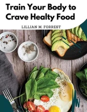 Train Your Body to Crave Healty Food: Vegetarian Recipes for Eating Well by Lill