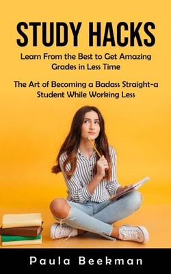 Study Hacks: Learn From the Best to Get Amazing Grades in Less Time (The Art