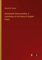 Edmund W. Gosse | Seventeenth-Century Studies. A Contribution To The History...