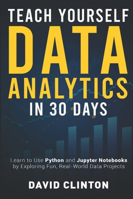 Teach Yourself Data Analytics in 30 Days: Learn to use Python and Jupyter No...