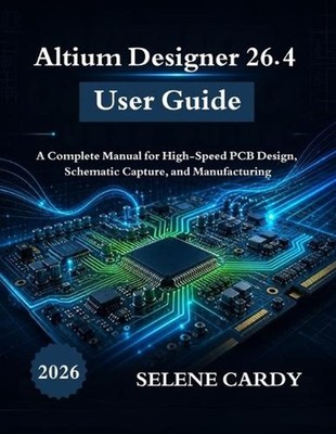 Altium Designer 26.4 User Guide: A Complete Manual for High-Speed PCB Design, Sc