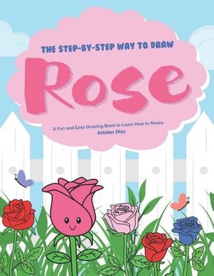 The Step-by-Step Way to Draw Rose: A Fun and Easy Drawing Book to Learn How to D